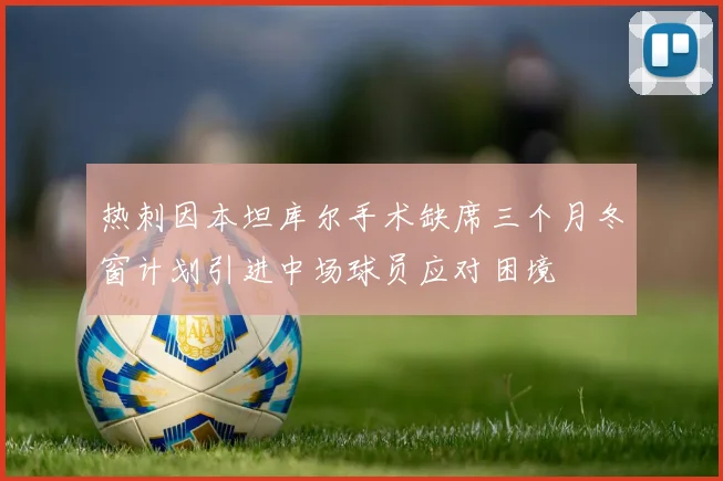 热刺因本坦库尔手术缺席三个月冬窗计划引进中场球员应对困境