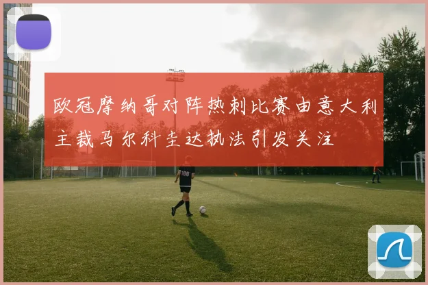 欧冠摩纳哥对阵热刺比赛由意大利主裁马尔科圭达执法引发关注