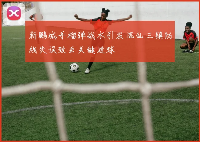 新鹏城手榴弹战术引发混乱三镇防线失误致丢关键进球