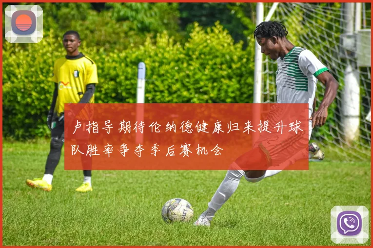 卢指导期待伦纳德健康归来提升球队胜率争夺季后赛机会