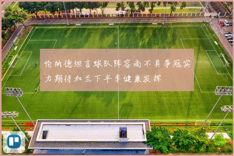 伦纳德坦言球队阵容尚不具争冠实力期待加兰下半季健康发挥