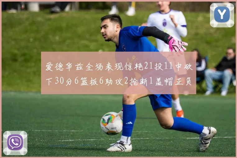 爱德华兹全场表现惊艳21投11中砍下30分6篮板6助攻2抢断1盖帽正负值高达22