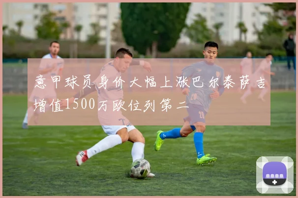 意甲球员身价大幅上涨巴尔泰萨吉增值1500万欧位列第二