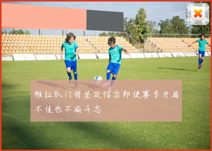 维拉队门将坚定信念即使赛季开局不佳也不减斗志