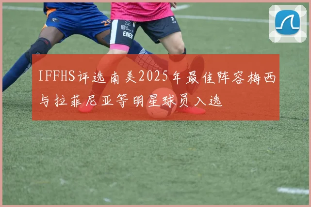IFFHS评选南美2025年最佳阵容梅西与拉菲尼亚等明星球员入选