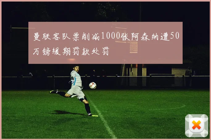 曼联客队票削减1000张阿森纳遭50万镑缓期罚款处罚