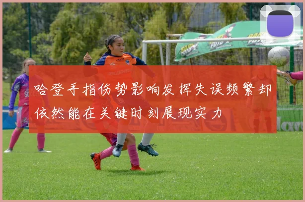 哈登手指伤势影响发挥失误频繁却依然能在关键时刻展现实力
