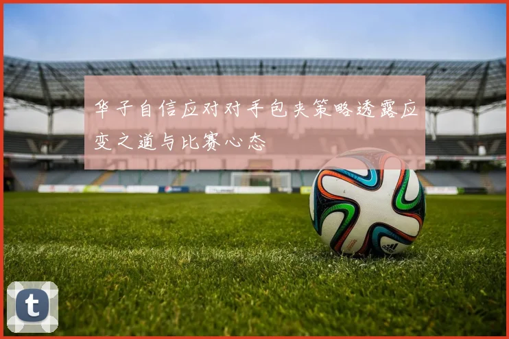 华子自信应对对手包夹策略透露应变之道与比赛心态