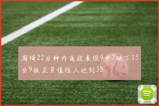 周琦22分钟内高效表现9中7砍下15分9板正负值惊人达到35