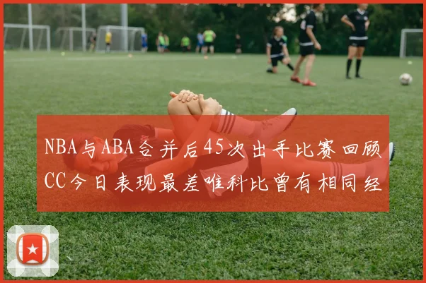 NBA与ABA合并后45次出手比赛回顾CC今日表现最差唯科比曾有相同经历