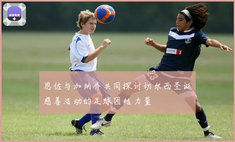 恩佐与加纳乔共同探讨切尔西圣诞慈善活动的足球团结力量