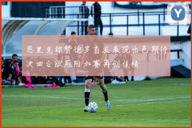 恩里克称赞德罗首发表现出色期待次回合欧冠附加赛再创佳绩