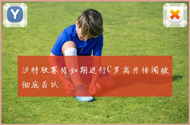 沙特联赛将如期进行C罗离开传闻被彻底否认