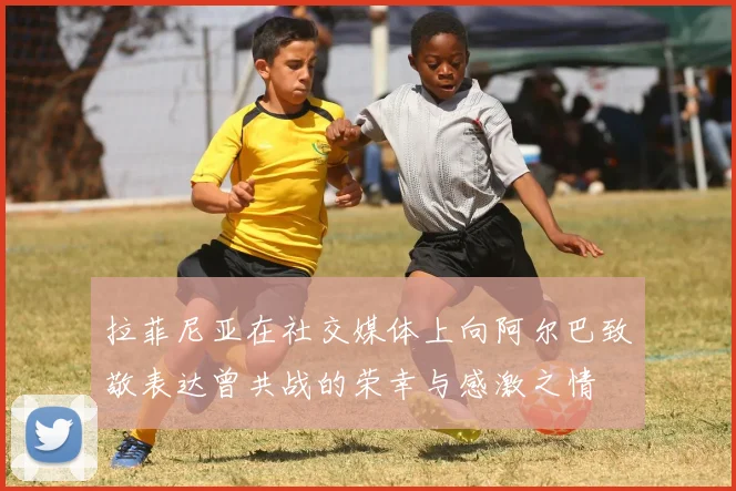 拉菲尼亚在社交媒体上向阿尔巴致敬表达曾共战的荣幸与感激之情