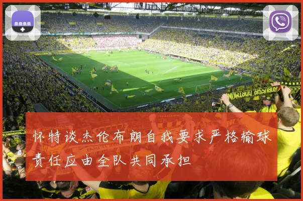 怀特谈杰伦布朗自我要求严格输球责任应由全队共同承担
