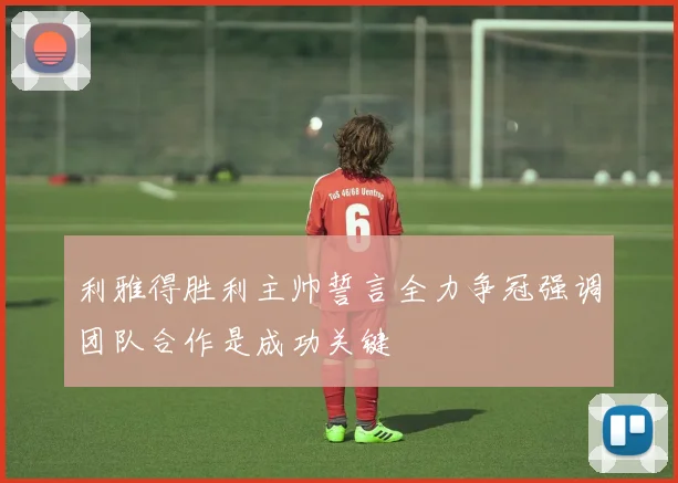 利雅得胜利主帅誓言全力争冠强调团队合作是成功关键