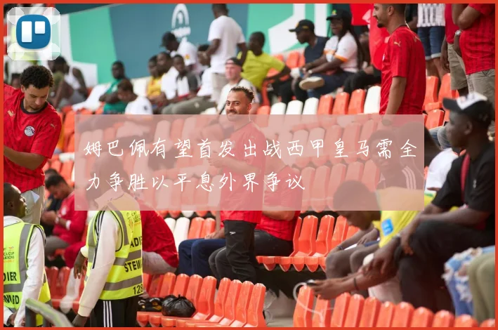 姆巴佩有望首发出战西甲皇马需全力争胜以平息外界争议