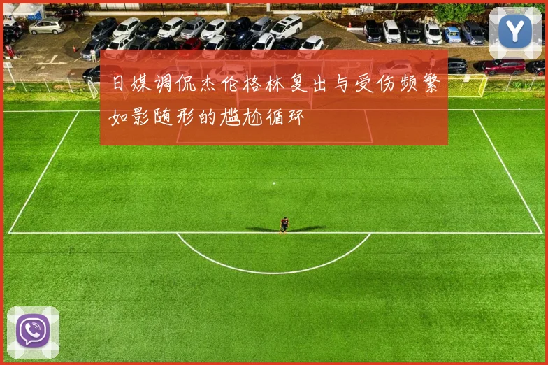 日媒调侃杰伦格林复出与受伤频繁如影随形的尴尬循环