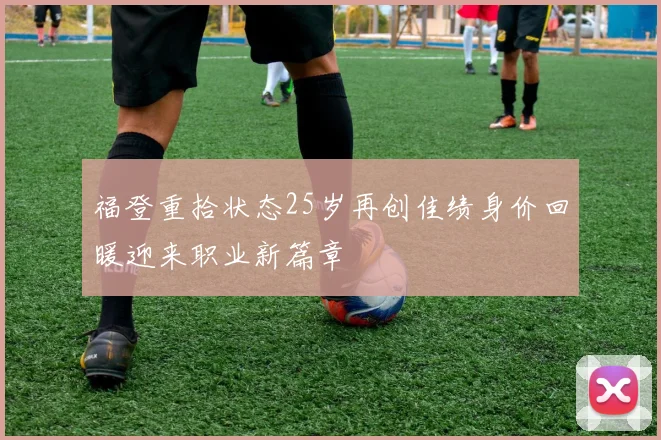 福登重拾状态25岁再创佳绩身价回暖迎来职业新篇章