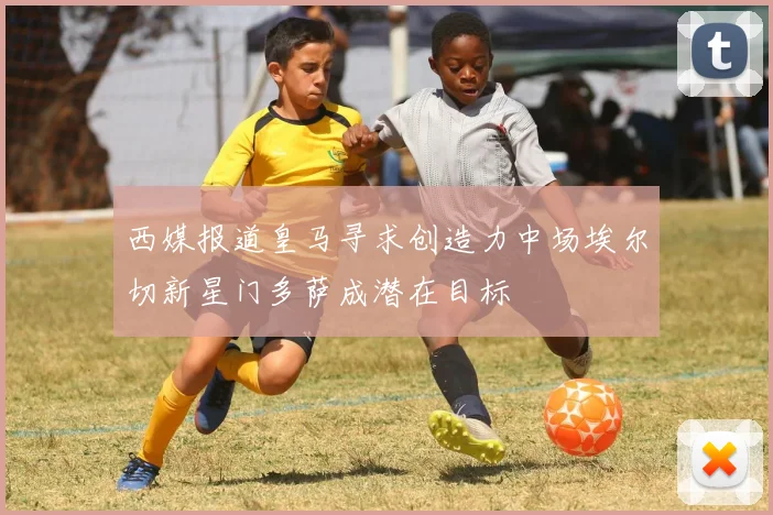 西媒报道皇马寻求创造力中场埃尔切新星门多萨成潜在目标