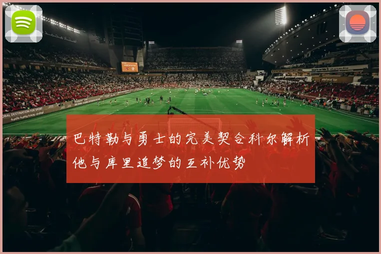 巴特勒与勇士的完美契合科尔解析他与库里追梦的互补优势