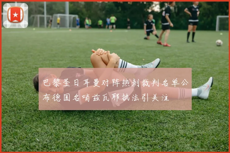 巴黎圣日耳曼对阵热刺裁判名单公布德国名哨兹瓦耶执法引关注