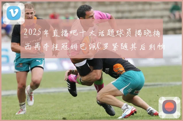 2025年直播吧十大话题球员揭晓梅西再夺桂冠姆巴佩C罗紧随其后利物浦三将入选