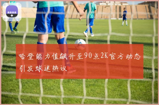 哈登能力值飙升至90点2K官方动态引发球迷热议