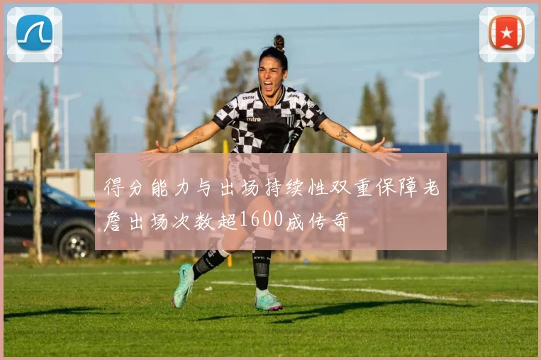得分能力与出场持续性双重保障老詹出场次数超1600成传奇