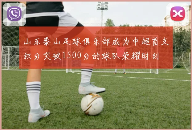 山东泰山足球俱乐部成为中超首支积分突破1500分的球队荣耀时刻