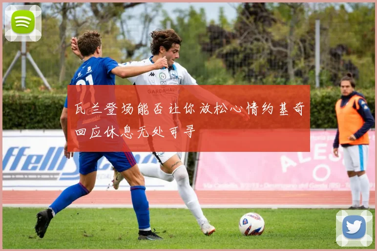 瓦兰登场能否让你放松心情约基奇回应休息无处可寻