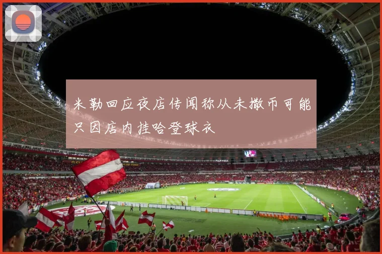 米勒回应夜店传闻称从未撒币可能只因店内挂哈登球衣