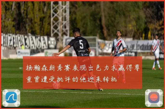 杨瀚森新秀赛表现出色力求赢得尊重曾遭受批评的他迎来转机