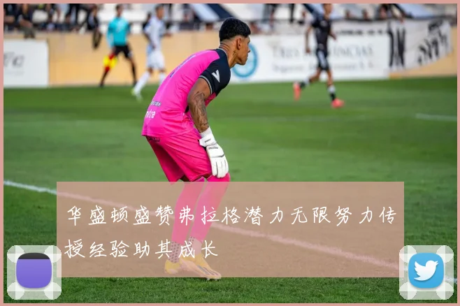 华盛顿盛赞弗拉格潜力无限努力传授经验助其成长