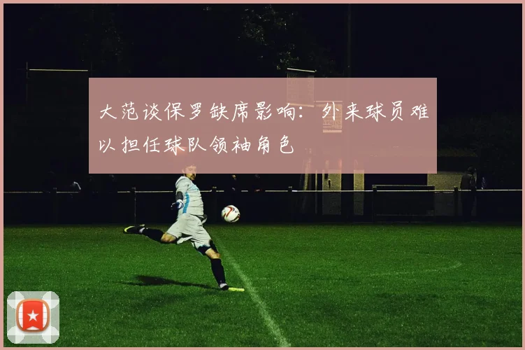 大范谈保罗缺席影响：外来球员难以担任球队领袖角色