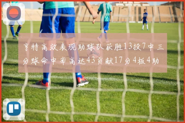 亨特高效表现助球队获胜13投7中三分球命中率高达43贡献17分4板4助