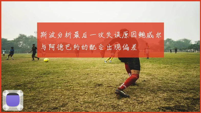 斯波分析最后一攻失误原因鲍威尔与阿德巴约的配合出现偏差