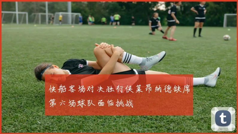 快船客场对决独行侠莱昂纳德缺席第六场球队面临挑战