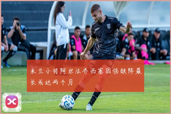 米兰小将阿尔法乔西塞因伤缺阵最长或达两个月