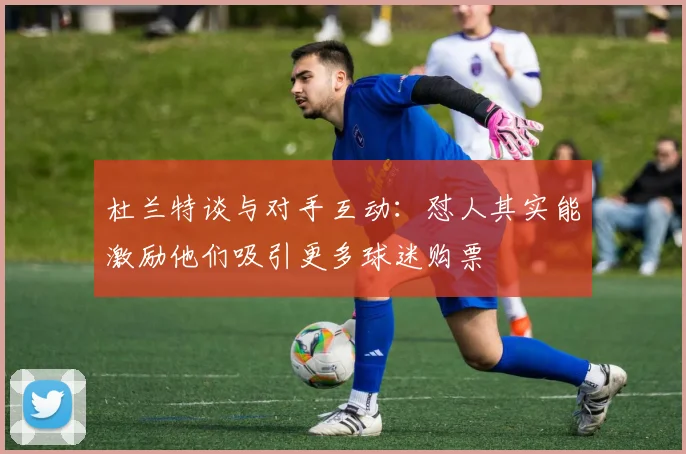 杜兰特谈与对手互动：怼人其实能激励他们吸引更多球迷购票